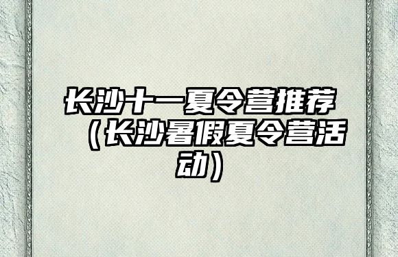 長(zhǎng)沙十一夏令營(yíng)推薦（長(zhǎng)沙暑假夏令營(yíng)活動(dòng)）