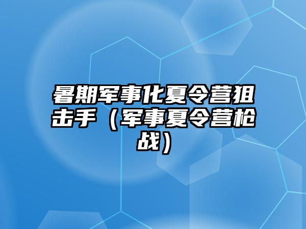 暑期軍事化夏令營狙擊手（軍事夏令營槍戰(zhàn)）