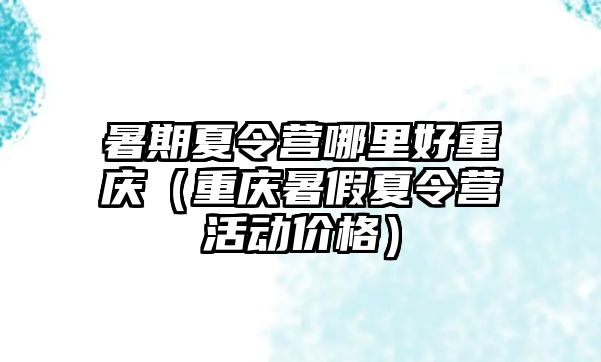 暑期夏令營哪里好重慶（重慶暑假夏令營活動價格）