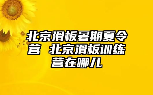 北京滑板暑期夏令營(yíng) 北京滑板訓(xùn)練營(yíng)在哪兒