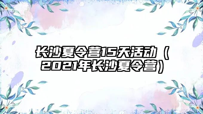 長沙夏令營15天活動（2021年長沙夏令營）