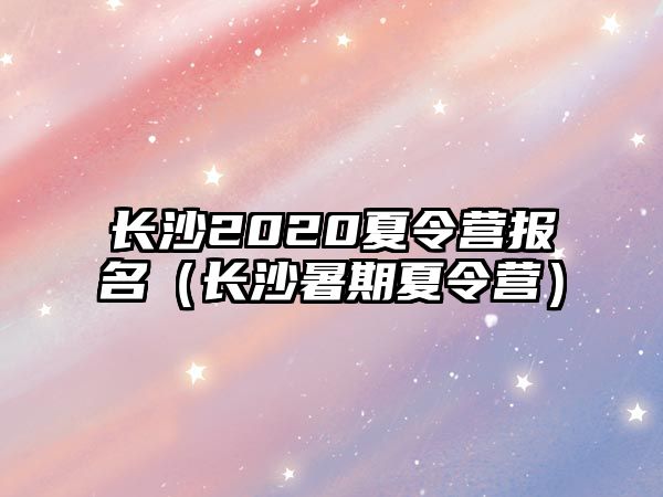 長沙2020夏令營報名（長沙暑期夏令營）