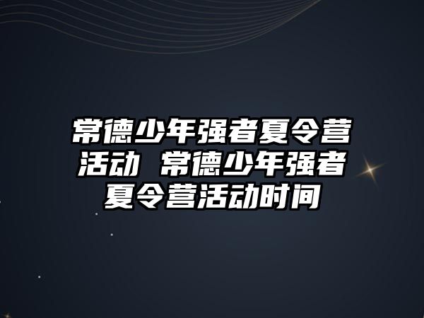 常德少年強(qiáng)者夏令營活動 常德少年強(qiáng)者夏令營活動時間