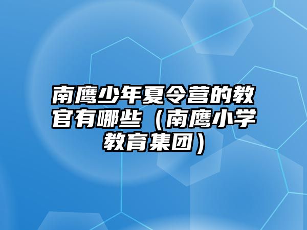 南鷹少年夏令營的教官有哪些（南鷹小學(xué)教育集團(tuán)）