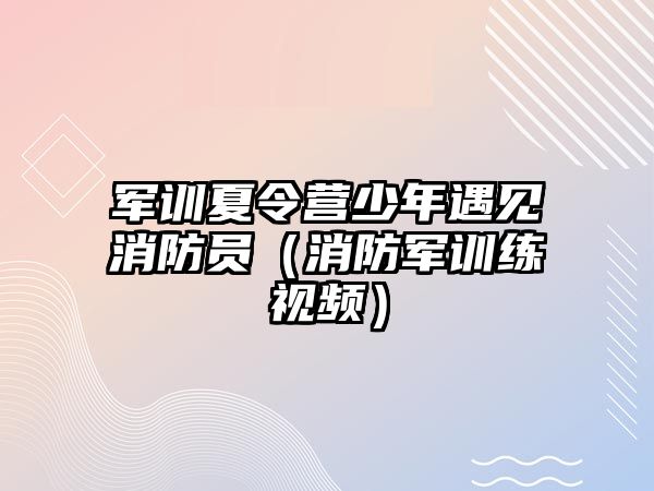 軍訓夏令營少年遇見消防員（消防軍訓練視頻）