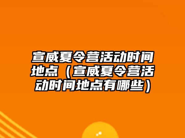 宣威夏令營活動時間地點（宣威夏令營活動時間地點有哪些）