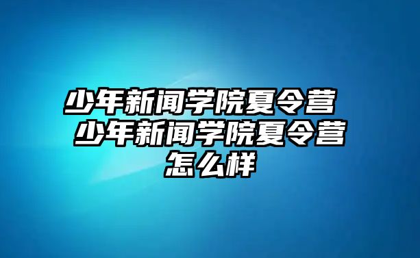 少年新聞學院夏令營 少年新聞學院夏令營怎么樣