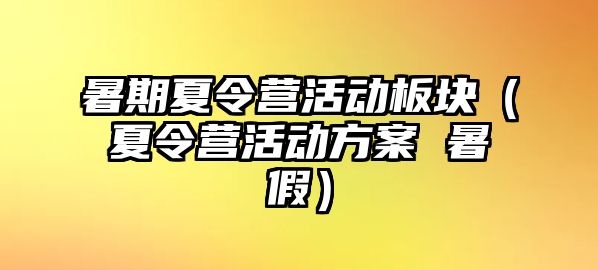 暑期夏令營活動板塊（夏令營活動方案 暑假）