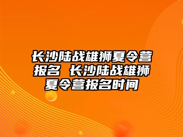 長沙陸戰(zhàn)雄獅夏令營報(bào)名 長沙陸戰(zhàn)雄獅夏令營報(bào)名時(shí)間