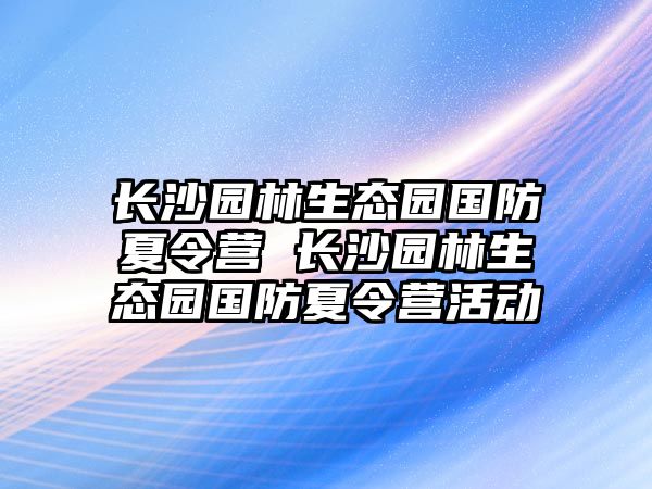 長沙園林生態(tài)園國防夏令營 長沙園林生態(tài)園國防夏令營活動(dòng)