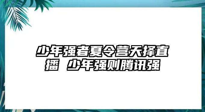 少年強(qiáng)者夏令營天擇直播 少年強(qiáng)則騰訊強(qiáng)