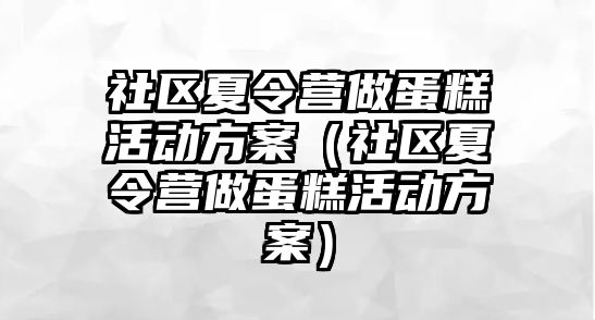 社區(qū)夏令營做蛋糕活動方案（社區(qū)夏令營做蛋糕活動方案）