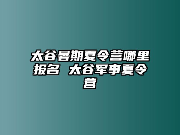 太谷暑期夏令營哪里報(bào)名 太谷軍事夏令營