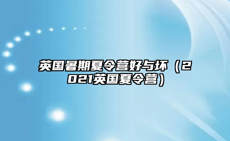 英國(guó)暑期夏令營(yíng)好與壞（2021英國(guó)夏令營(yíng)）