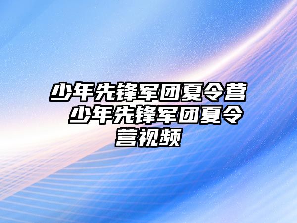 少年先鋒軍團夏令營 少年先鋒軍團夏令營視頻