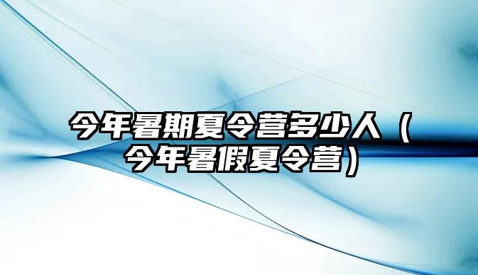 今年暑期夏令營多少人（今年暑假夏令營）