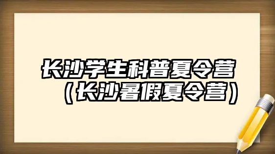 長沙學生科普夏令營（長沙暑假夏令營）