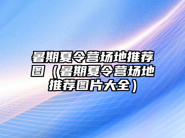 暑期夏令營(yíng)場(chǎng)地推薦圖（暑期夏令營(yíng)場(chǎng)地推薦圖片大全）