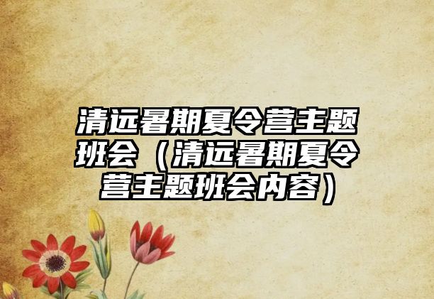 清遠暑期夏令營主題班會（清遠暑期夏令營主題班會內容）