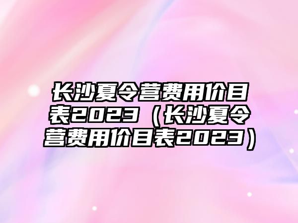 長沙夏令營費用價目表2023（長沙夏令營費用價目表2023）