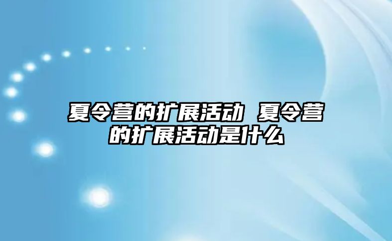 夏令營的擴展活動 夏令營的擴展活動是什么