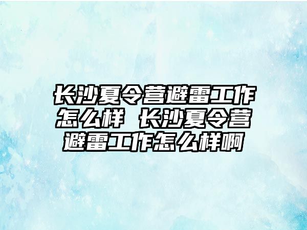 長沙夏令營避雷工作怎么樣 長沙夏令營避雷工作怎么樣啊