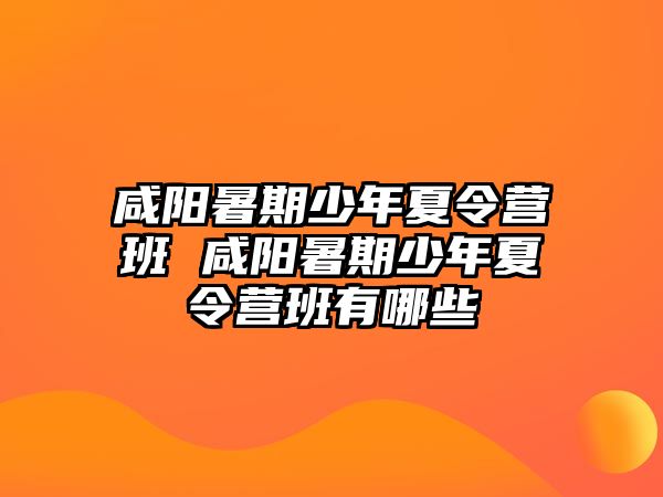 咸陽暑期少年夏令營班 咸陽暑期少年夏令營班有哪些