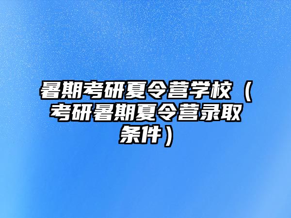 暑期考研夏令營(yíng)學(xué)校（考研暑期夏令營(yíng)錄取條件）