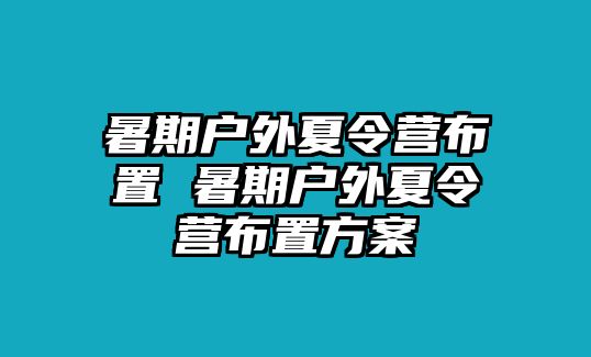 暑期戶外夏令營布置 暑期戶外夏令營布置方案