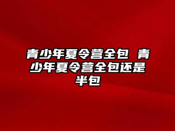 青少年夏令營全包 青少年夏令營全包還是半包