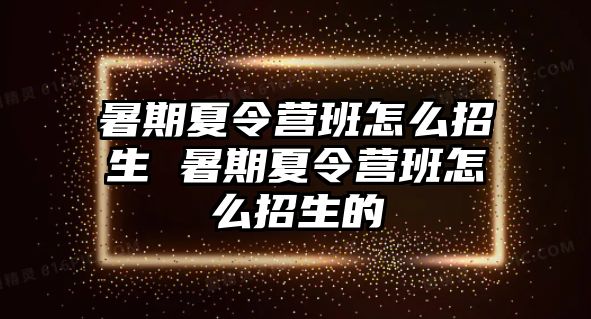 暑期夏令營班怎么招生 暑期夏令營班怎么招生的