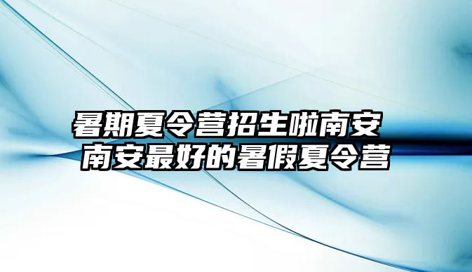 暑期夏令營招生啦南安 南安最好的暑假夏令營