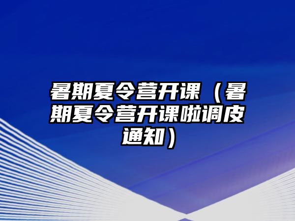 暑期夏令營(yíng)開(kāi)課（暑期夏令營(yíng)開(kāi)課啦調(diào)皮通知）