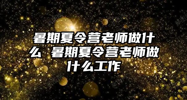 暑期夏令營老師做什么 暑期夏令營老師做什么工作