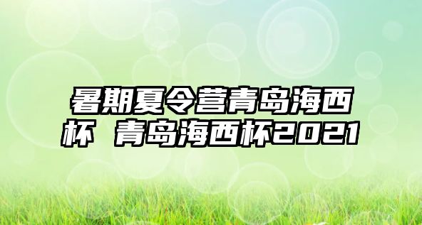 暑期夏令營青島海西杯 青島海西杯2021