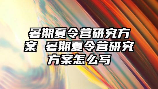 暑期夏令營研究方案 暑期夏令營研究方案怎么寫