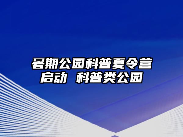 暑期公園科普夏令營啟動 科普類公園