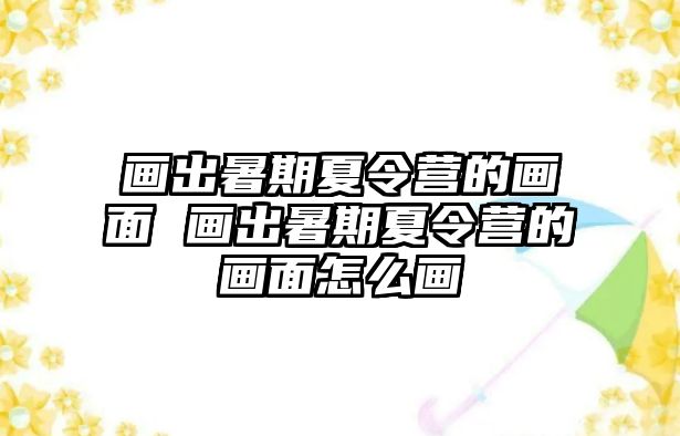 畫出暑期夏令營的畫面 畫出暑期夏令營的畫面怎么畫