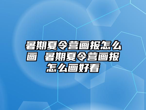 暑期夏令營(yíng)畫(huà)報(bào)怎么畫(huà) 暑期夏令營(yíng)畫(huà)報(bào)怎么畫(huà)好看