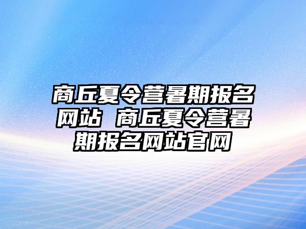 商丘夏令營暑期報名網(wǎng)站 商丘夏令營暑期報名網(wǎng)站官網(wǎng)