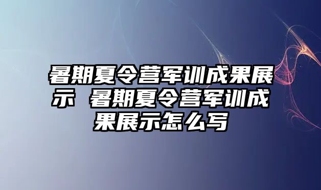 暑期夏令營軍訓成果展示 暑期夏令營軍訓成果展示怎么寫