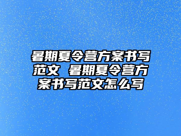 暑期夏令營方案書寫范文 暑期夏令營方案書寫范文怎么寫