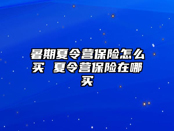 暑期夏令營(yíng)保險(xiǎn)怎么買 夏令營(yíng)保險(xiǎn)在哪買