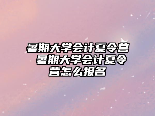 暑期大學會計夏令營 暑期大學會計夏令營怎么報名