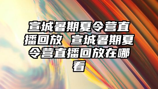 宣城暑期夏令營直播回放 宣城暑期夏令營直播回放在哪看