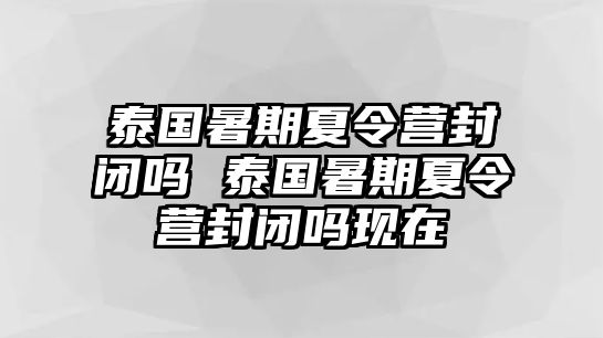 泰國暑期夏令營封閉嗎 泰國暑期夏令營封閉嗎現在