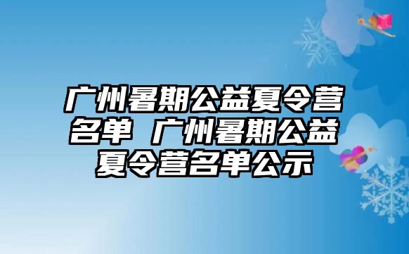 廣州暑期公益夏令營名單 廣州暑期公益夏令營名單公示