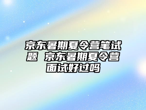 京東暑期夏令營筆試題 京東暑期夏令營面試好過嗎