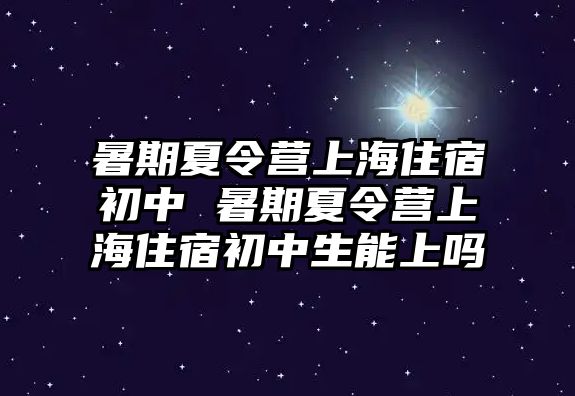 暑期夏令營上海住宿初中 暑期夏令營上海住宿初中生能上嗎