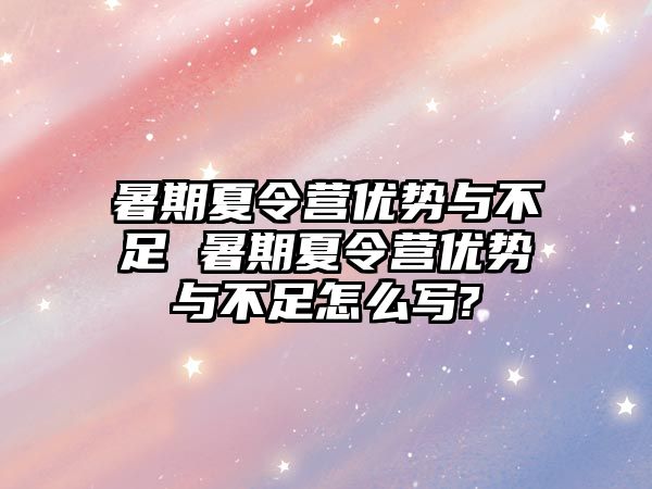 暑期夏令營優勢與不足 暑期夏令營優勢與不足怎么寫?